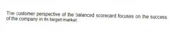 The customer perspective of the balanced scorecard focuses on the success of the company in its target market.