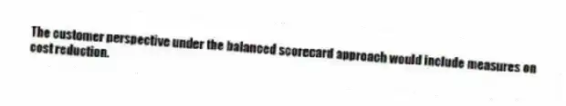 The customer perspective under the balanced scorecard approach would include measures on cost reduction.