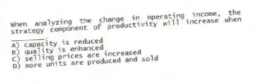 When analyzing the change in operating income, the strategy component of productivity will increase when ________.
A) capacity is reduced
B) quality is enhanced
C) selling prices are increased
D) more units are produced and sold
