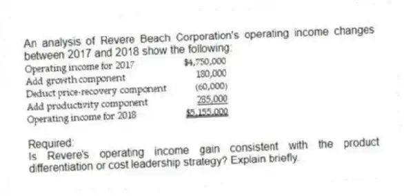 An analysis of Revere Beach Corporation's operating income changes between 2017 and 2018 show the following:
Required:
Is Revere's operating income gain consistent with the product differentiation or cost leadership strategy? Explain briefly.