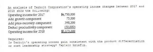 An analysis of Terbolt Corporation's operating income changes between 2017 and 2018 show the following:
Required:
Is Terbolt's operating income gain consistent with the product differentiation or cost leadership strategy? Explain briefly.