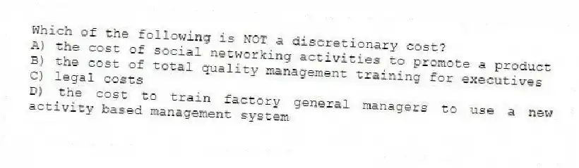 Which of the following is NOT a discretionary cost?
A) the cost of social networking activities to promote a product
B) the cost of total quality management training for executives
C) legal costs
D) the cost to train factory general managers to use a new activity based management system