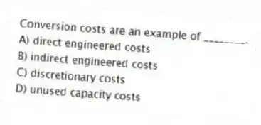 Conversion costs are an example of ________.
A) direct engineered costs
B) indirect engineered costs
C) discretionary costs
D) unused capacity costs