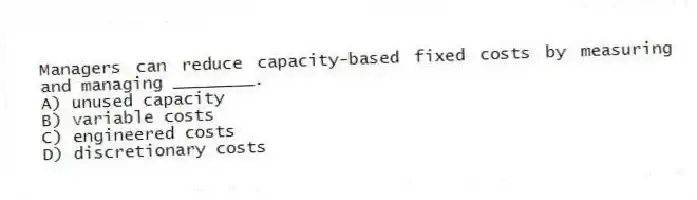 Managers can reduce capacity-based fixed costs by measuring and managing ________.
A) unused capacity
B) variable costs
C) engineered costs
D) discretionary costs