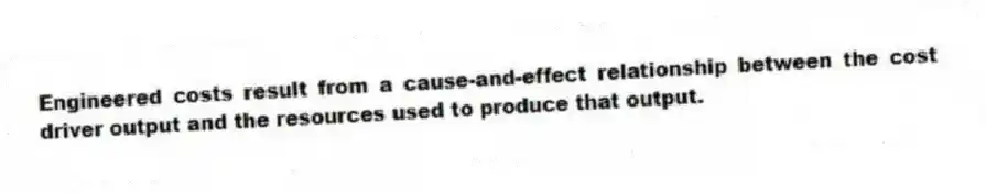 Engineered costs result from a cause-and-effect relationship between the cost driver output and the resources used to produce that output.