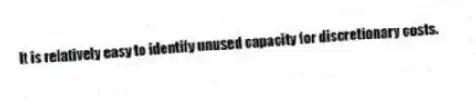 It is relatively easy to identify unused capacity for discretionary costs.