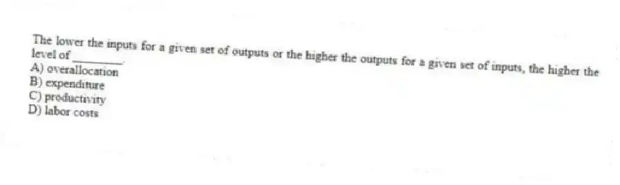 The lower the inputs for a given set of outputs or the higher the outputs for a given set of inputs, the higher the level of ________.
A) overallocation
B) expenditure
C) productivity
D) labor costs