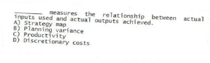 ________ measures the relationship between actual inputs used and actual outputs achieved.
A) Strategy map
B) Planning variance
C) Productivity
D) Discretionary costs