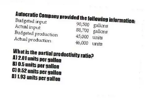 Autocratic Company provided the following information:
What is the partial productivity ratio?
A) 2.01 units per gallon
B) 0.5 units per gallon
C) 0.52 units per gallon
D) 1.93 units per gallon