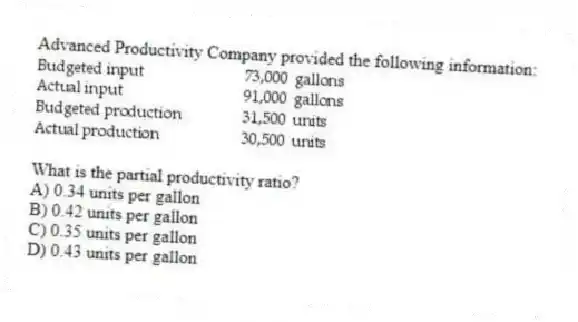 Advanced Productivity Company provided the following information:
What is the partial productivity ratio?
A) 0.34 units per gallon
B) 0.42 units per gallon
C) 0.35 units per gallon
D) 0.43 units per gallon
