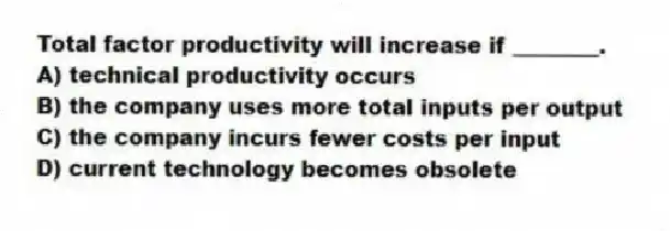 Total factor productivity will increase if ________.
A) technical productivity occurs
B) the company uses more total inputs per output
C) the company incurs fewer costs per input
D) current technology becomes obsolete