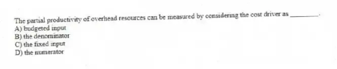 The partial productivity of overhead resources can be measured by considering the cost driver as ________.
A) budgeted input
B) the denominator
C) the fixed input
D) the numerator