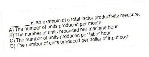 ________ is an example of a total factor productivity measure.
A) The number of units produced per month
B) The number of units produced per machine hour
C) The number of units produced per labor hour
D) The number of units produced per dollar of input cost
