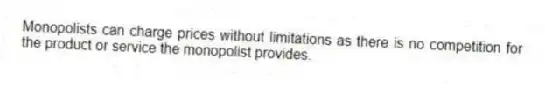 Monopolists can charge prices without limitations as there is no competition for the product or service the monopolist provides.