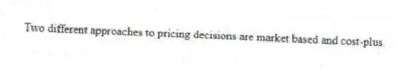 Two different approaches to pricing decisions are market based and cost-plus.