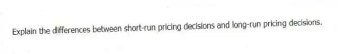 Explain the differences between short-run pricing decisions and long-run pricing decisions.