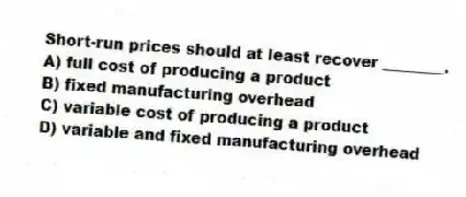 Short-run prices should at least recover ________.
A) full cost of producing a product
B) fixed manufacturing overhead
C) variable cost of producing a product
D) variable and fixed manufacturing overhead