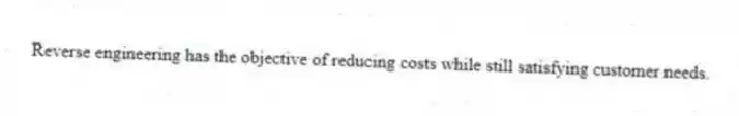 Reverse engineering has the objective of reducing costs while still satisfying customer needs.