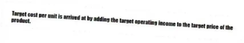 Target cost per unit is arrived at by adding the target operating income to the target price of the product.