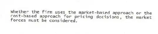 Whether the firm uses the market-based approach or the cost-based approach for pricing decisions, the market forces must be considered.