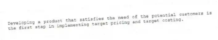 Developing a product that satisfies the need of the potential customers is the first step in implementing target pricing and target costing.