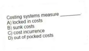 Costing systems measure ________.
A) locked in costs
B) sunk costs
C) cost incurrence
D) out of pocked costs