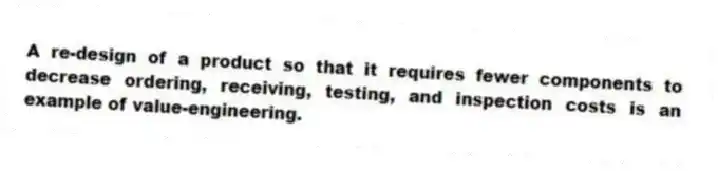 A re-design of a product so that it requires fewer components to decrease ordering, receiving, testing, and inspection costs is an example of value-engineering.