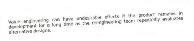 Value engineering can have undesirable effects if the product remains in development for a long time as the reengineering team repeatedly evaluates alternative designs.