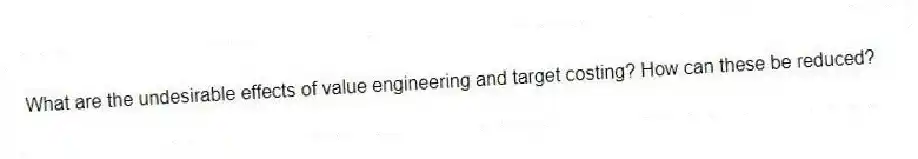 What are the undesirable effects of value engineering and target costing? How can these be reduced?