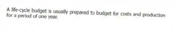 A life-cycle budget is usually prepared to budget for costs and production for a period of one year.