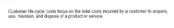 Customer life-cycle costs focus on the total costs incurred by a customer to acquire, use, maintain, and dispose of a product or service.