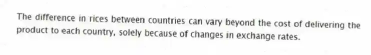 The difference in rices between countries can vary beyond the cost of delivering the product to each country, solely because of changes in exchange rates.