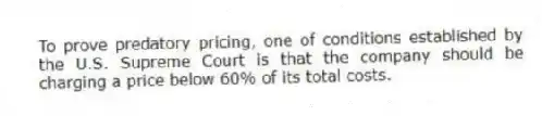 To prove predatory pricing, one of conditions established by the U.S. Supreme Court is that the company should be charging a price below 60% of its total costs.