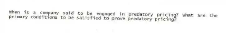When is a company said to be engaged in predatory pricing? What are the primary conditions to be satisfied to prove predatory pricing?