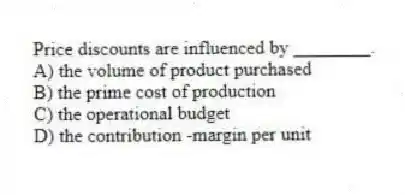 Price discounts are influenced by ________.
A) the volume of product purchased
B) the prime cost of production
C) the operational budget
D) the contribution -margin per unit