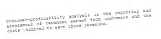 Customer-profitability analysis is the reporting and assessment of revenues earned from customers and the costs incurred to earn those revenues.