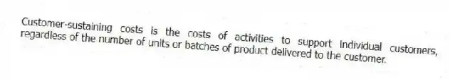 Customer-sustaining costs is the costs of activities to support individual customers, regardless of the number of units or batches of product delivered to the customer.