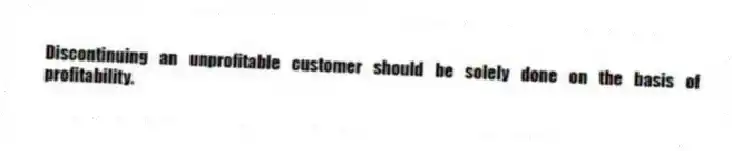 Discontinuing an unprofitable customer should be solely done on the basis of profitability.