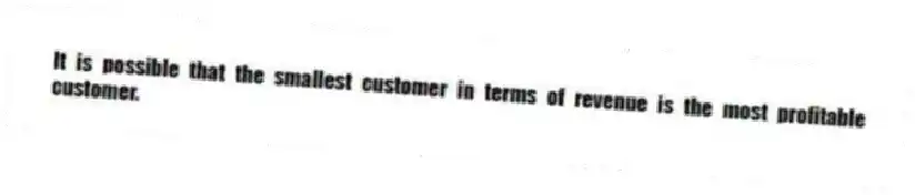 It is possible that the smallest customer in terms of revenue is the most profitable customer.