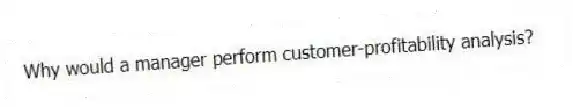 Why would a manager perform customer-profitability analysis?