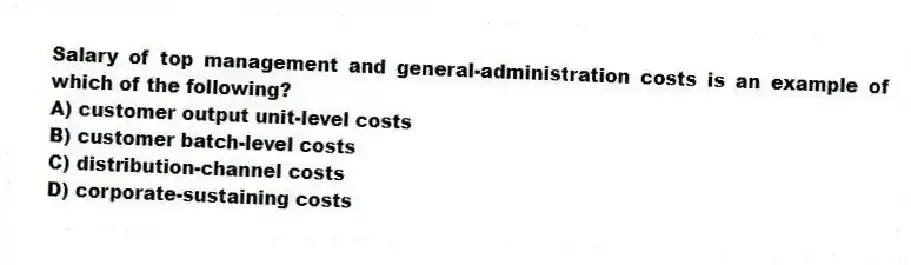 Salary of top management and general-administration costs is an example of which of the following?
A) customer output unit-level costs
B) customer batch-level costs
C) distribution-channel costs
D) corporate-sustaining costs