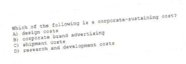 Which of the following is a corporate-sustaining cost?
A) design costs
B) corporate brand advertising
C) shipment costs
D) research and development costs