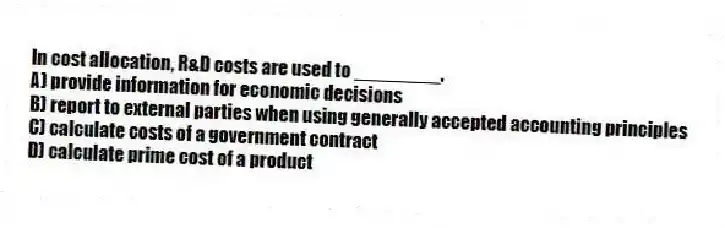 In cost allocation, R&D costs are used to ________.
A) provide information for economic decisions
B) report to external parties when using generally accepted accounting principles
C) calculate costs of a government contract
D) calculate prime cost of a product