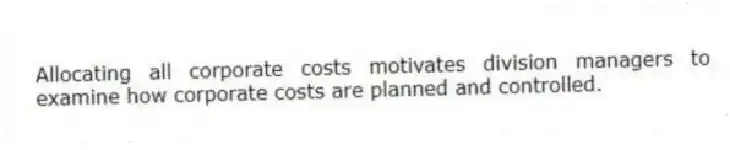 Allocating all corporate costs motivates division managers to examine how corporate costs are planned and controlled.