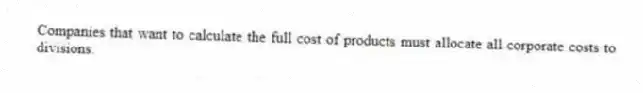 Companies that want to calculate the full cost of products must allocate all corporate costs to divisions.