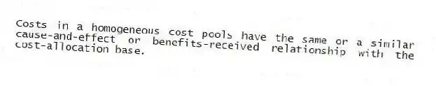 Costs in a homogeneous cost pools have the same or a similar cause-and-effect or benefits-received relationship with the cost-allocation base.