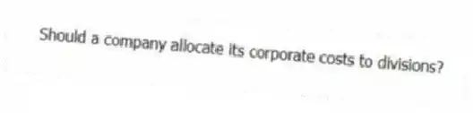 Should a company allocate its corporate costs to divisions?