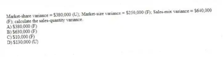 Market-share variance = $380,000 (U); Market-size variance = $250,000 (F); Sales-mix variance = $640,000 (F); calculate the sales-quantity variance.
A) $380,000 (F)
B) $630,000 (F)
C) $10,000 (F)
D) $130,000 (U)