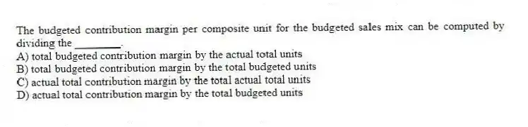 The budgeted contribution margin per composite unit for the budgeted sales mix can be computed by dividing the ________.
A) total budgeted contribution margin by the actual total units
B) total budgeted contribution margin by the total budgeted units
C) actual total contribution margin by the total actual total units
D) actual total contribution margin by the total budgeted units