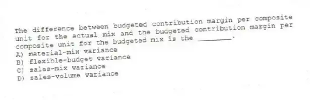 The difference between budgeted contribution margin per composite unit for the actual mix and the budgeted contribution margin per composite unit for the budgeted mix is the ________.
A) material-mix variance
B) flexible-budget variance
C) sales-mix variance
D) sales-volume variance